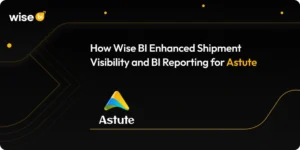 How Wise BI Enhanced Shipment Visibility and BI Reporting for Astute